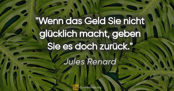 Jules Renard Zitat: "Wenn das Geld Sie nicht glücklich macht, geben Sie es doch..."