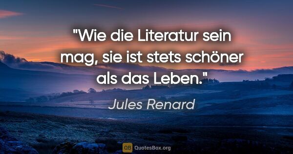 Jules Renard Zitat: "Wie die Literatur sein mag, sie ist stets schöner als das Leben."