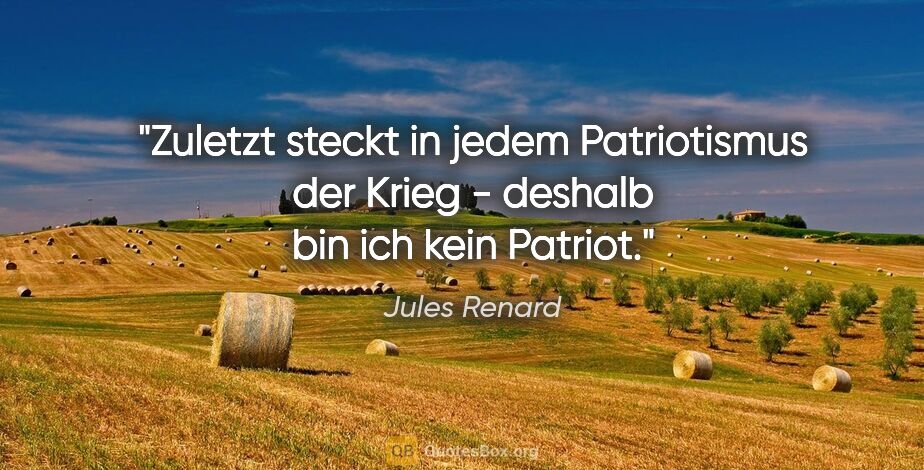 Jules Renard Zitat: "Zuletzt steckt in jedem Patriotismus der Krieg - deshalb bin..."