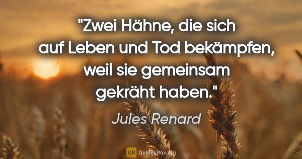 Jules Renard Zitat: "Zwei Hähne, die sich auf Leben und Tod bekämpfen, weil sie..."