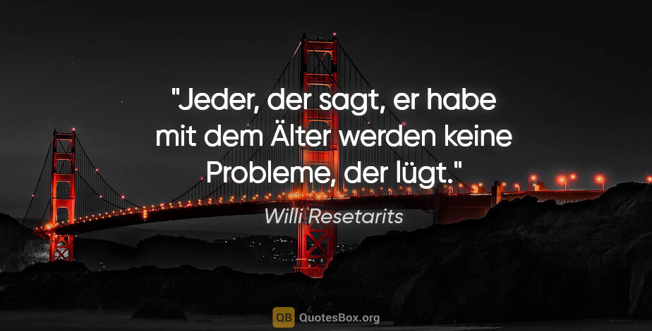 Willi Resetarits Zitat: "Jeder, der sagt, er habe mit dem Älter werden keine Probleme,..."