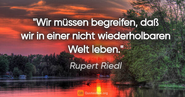 Rupert Riedl Zitat: "Wir müssen begreifen, daß wir in einer nicht wiederholbaren..."