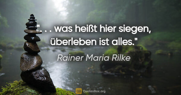 Rainer Maria Rilke Zitat: ". . . was heißt hier siegen, überleben ist alles."