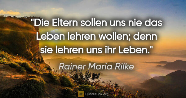 Rainer Maria Rilke Zitat: "Die Eltern sollen uns nie das Leben lehren wollen; denn sie..."