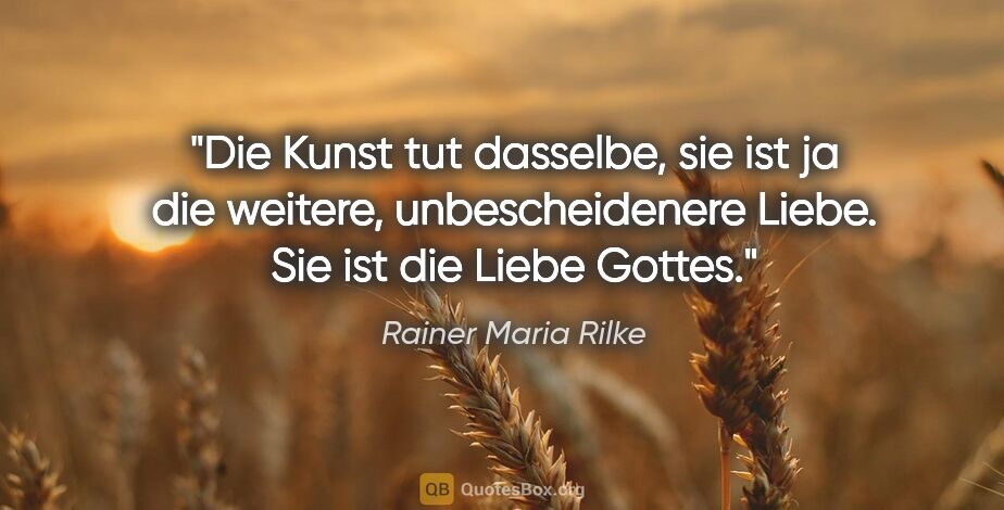 Rainer Maria Rilke Zitat: "Die Kunst tut dasselbe, sie ist ja die weitere,..."