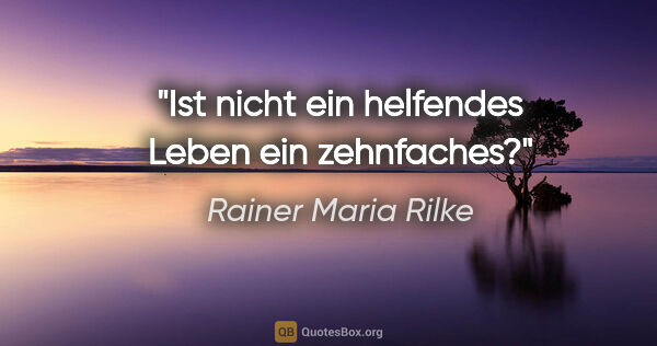 Rainer Maria Rilke Zitat: "Ist nicht ein helfendes Leben ein zehnfaches?"