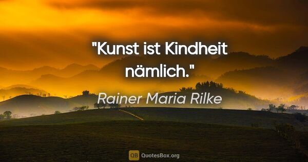 Rainer Maria Rilke Zitat: "Kunst ist Kindheit nämlich."