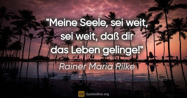 Rainer Maria Rilke Zitat: "Meine Seele, sei weit, sei weit, daß dir das Leben gelinge!"