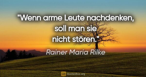 Rainer Maria Rilke Zitat: "Wenn arme Leute nachdenken, soll man sie nicht stören."