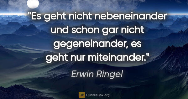 Erwin Ringel Zitat: "Es geht nicht nebeneinander und schon gar nicht gegeneinander,..."