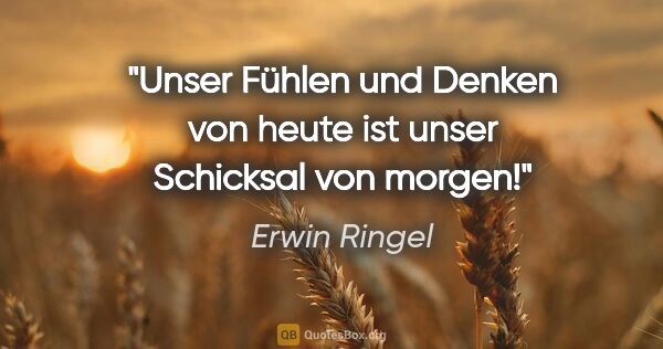 Erwin Ringel Zitat: "Unser Fühlen und Denken von heute ist unser Schicksal von morgen!"