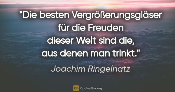 Joachim Ringelnatz Zitat: "Die besten Vergrößerungsgläser für die Freuden dieser Welt..."
