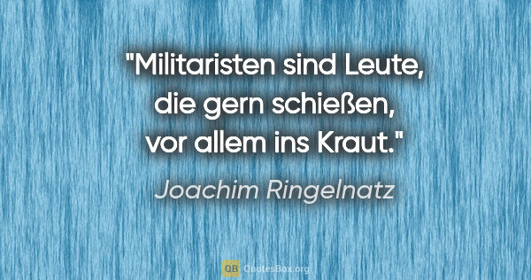 Joachim Ringelnatz Zitat: "Militaristen sind Leute, die gern schießen, vor allem ins Kraut."