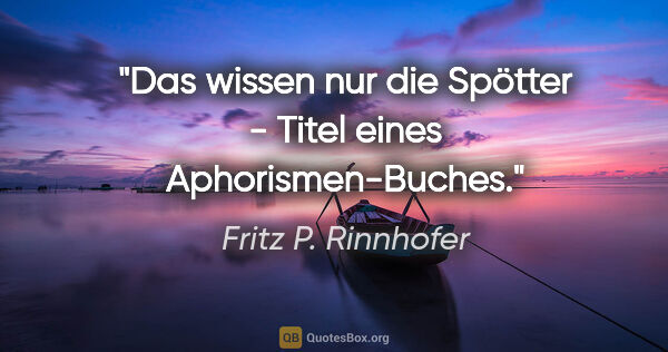 Fritz P. Rinnhofer Zitat: ""Das wissen nur die Spötter" - Titel eines Aphorismen-Buches."