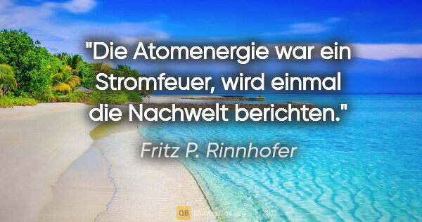Fritz P. Rinnhofer Zitat: ""Die Atomenergie war ein Stromfeuer", wird einmal die Nachwelt..."