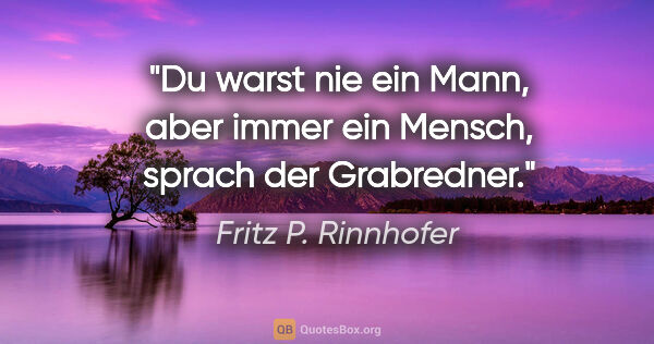 Fritz P. Rinnhofer Zitat: ""Du warst nie ein Mann, aber immer ein Mensch", sprach der..."