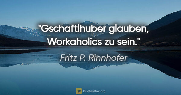 Fritz P. Rinnhofer Zitat: ""Gschaftlhuber" glauben, Workaholics zu sein."