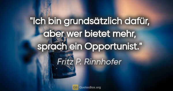 Fritz P. Rinnhofer Zitat: ""Ich bin grundsätzlich dafür, aber wer bietet mehr", sprach..."