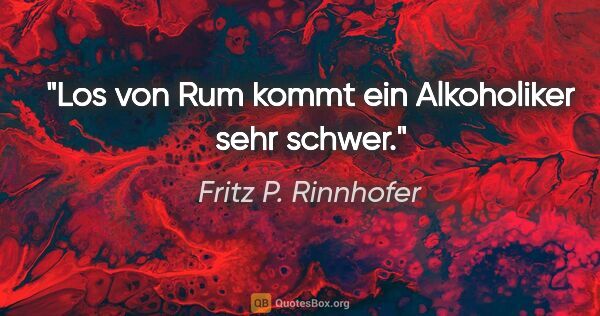 Fritz P. Rinnhofer Zitat: ""Los von Rum" kommt ein Alkoholiker sehr schwer."