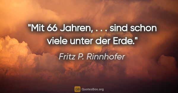 Fritz P. Rinnhofer Zitat: ""Mit 66 Jahren", . . . sind schon viele unter der Erde."