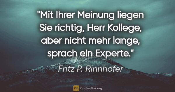 Fritz P. Rinnhofer Zitat: ""Mit Ihrer Meinung liegen Sie richtig, Herr Kollege, aber..."