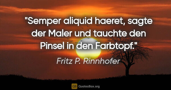 Fritz P. Rinnhofer Zitat: ""Semper aliquid haeret", sagte der Maler und tauchte den..."