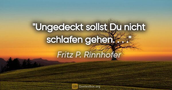Fritz P. Rinnhofer Zitat: ""Ungedeckt sollst Du nicht schlafen gehen." . . ."