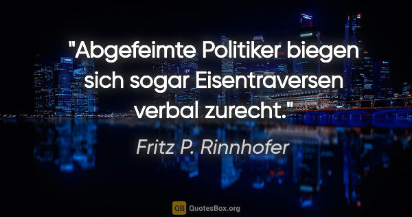 Fritz P. Rinnhofer Zitat: "Abgefeimte Politiker biegen sich sogar Eisentraversen verbal..."