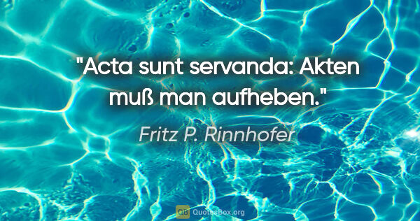 Fritz P. Rinnhofer Zitat: "Acta sunt servanda: Akten muß man aufheben."