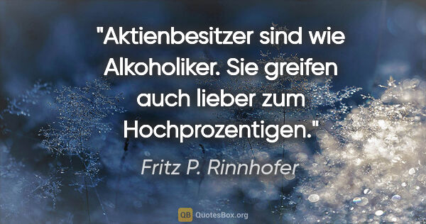Fritz P. Rinnhofer Zitat: "Aktienbesitzer sind wie Alkoholiker. Sie greifen auch lieber..."