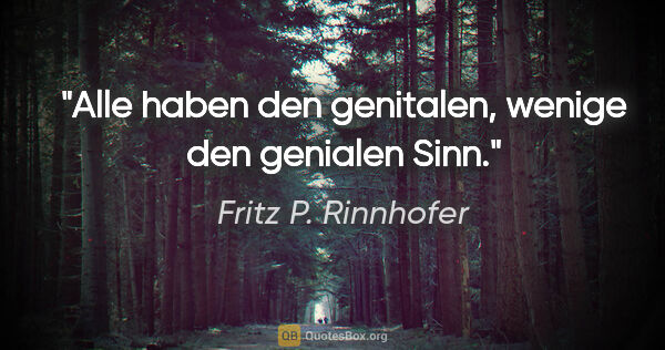 Fritz P. Rinnhofer Zitat: "Alle haben den genitalen, wenige den genialen Sinn."