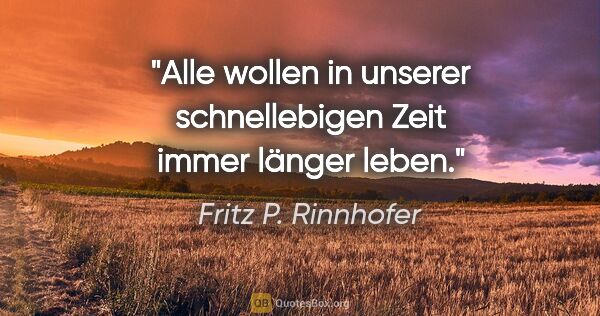 Fritz P. Rinnhofer Zitat: "Alle wollen in unserer schnellebigen Zeit immer länger leben."