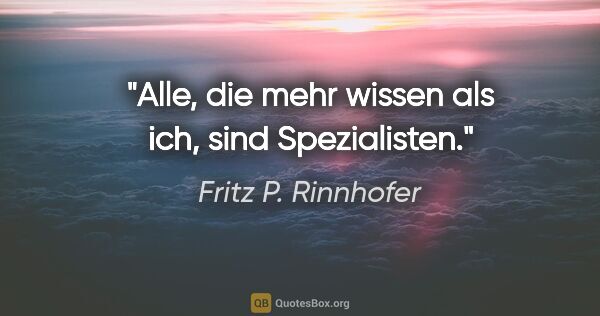 Fritz P. Rinnhofer Zitat: "Alle, die mehr wissen als ich, sind Spezialisten."