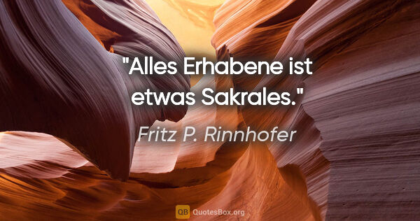 Fritz P. Rinnhofer Zitat: "Alles Erhabene ist etwas Sakrales."
