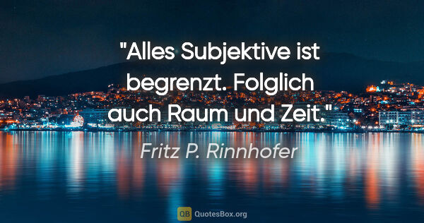 Fritz P. Rinnhofer Zitat: "Alles Subjektive ist begrenzt. Folglich auch Raum und Zeit."