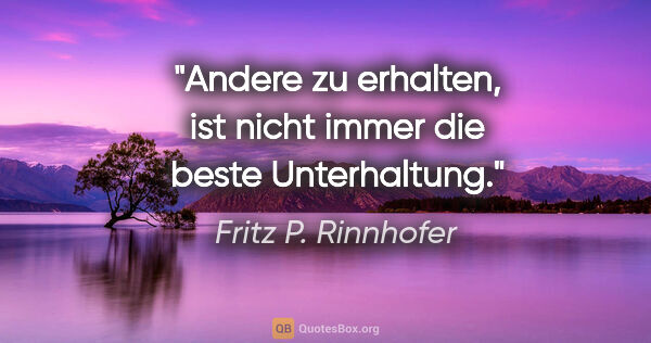 Fritz P. Rinnhofer Zitat: "Andere zu erhalten, ist nicht immer die beste Unterhaltung."
