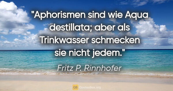 Fritz P. Rinnhofer Zitat: "Aphorismen sind wie Aqua destillata; aber als Trinkwasser..."