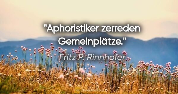 Fritz P. Rinnhofer Zitat: "Aphoristiker zerreden Gemeinplätze."