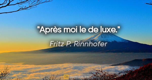 Fritz P. Rinnhofer Zitat: "Après moi le de luxe."