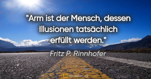 Fritz P. Rinnhofer Zitat: "Arm ist der Mensch, dessen Illusionen tatsächlich erfüllt werden."