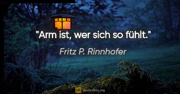 Fritz P. Rinnhofer Zitat: "Arm ist, wer sich so fühlt."