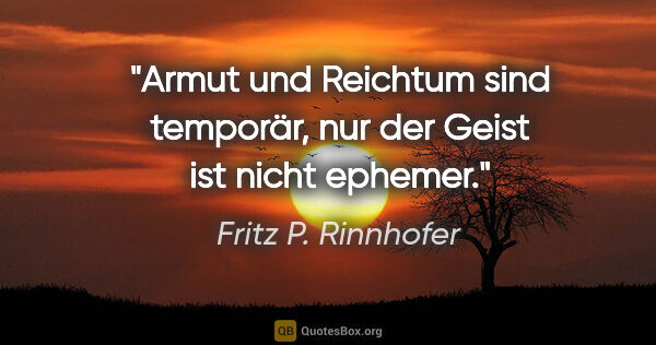 Fritz P. Rinnhofer Zitat: "Armut und Reichtum sind temporär, nur der Geist ist nicht..."