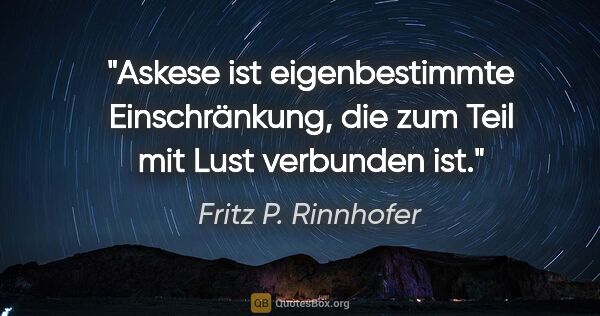 Fritz P. Rinnhofer Zitat: "Askese ist eigenbestimmte Einschränkung, die zum Teil mit Lust..."