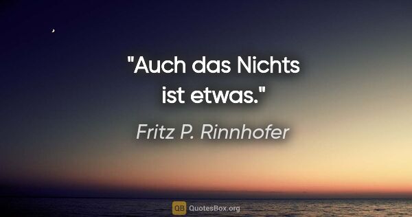 Fritz P. Rinnhofer Zitat: "Auch das Nichts ist etwas."