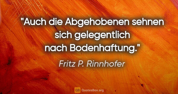 Fritz P. Rinnhofer Zitat: "Auch die Abgehobenen sehnen sich gelegentlich nach Bodenhaftung."