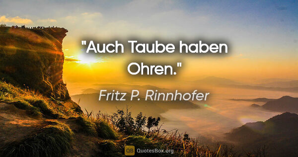 Fritz P. Rinnhofer Zitat: "Auch Taube haben Ohren."