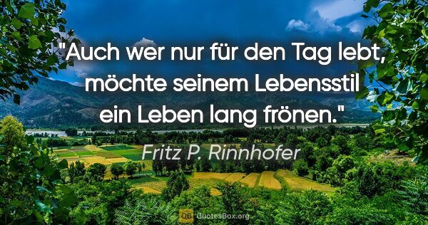 Fritz P. Rinnhofer Zitat: "Auch wer nur für den Tag lebt, möchte seinem Lebensstil ein..."