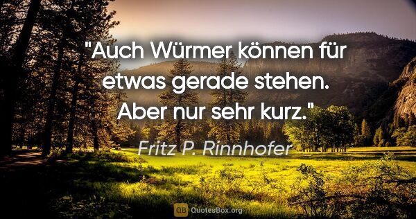 Fritz P. Rinnhofer Zitat: "Auch Würmer können für etwas gerade stehen. Aber nur sehr kurz."