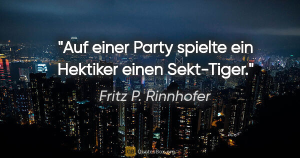 Fritz P. Rinnhofer Zitat: "Auf einer Party spielte ein Hektiker einen Sekt-Tiger."