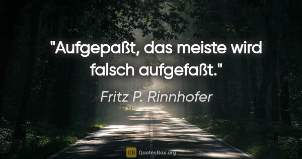 Fritz P. Rinnhofer Zitat: "Aufgepaßt, das meiste wird falsch aufgefaßt."